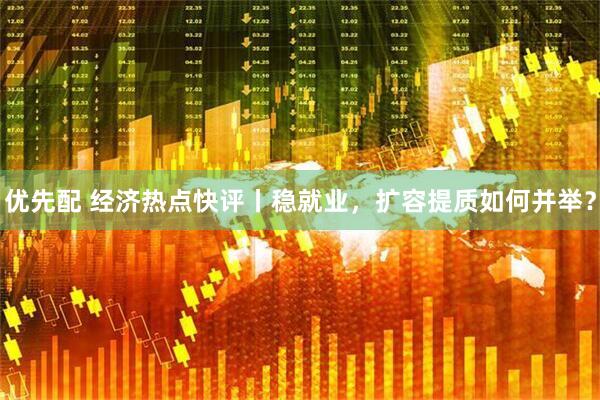 优先配 经济热点快评丨稳就业，扩容提质如何并举？