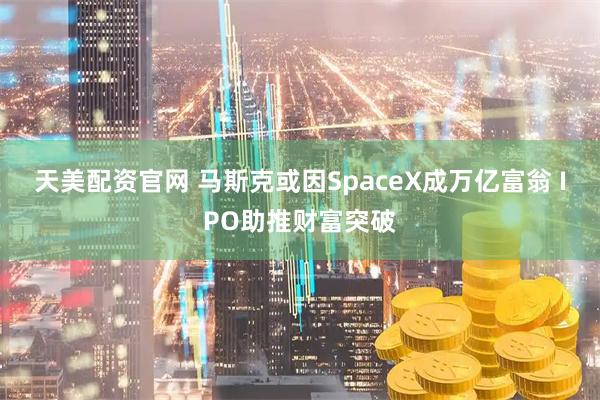 天美配资官网 马斯克或因SpaceX成万亿富翁 IPO助推财富突破