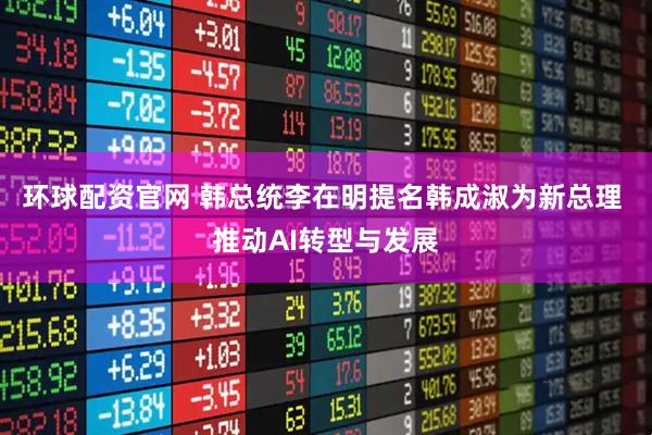 环球配资官网 韩总统李在明提名韩成淑为新总理 推动AI转型与发展
