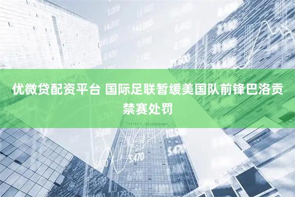 优微贷配资平台 国际足联暂缓美国队前锋巴洛贡禁赛处罚