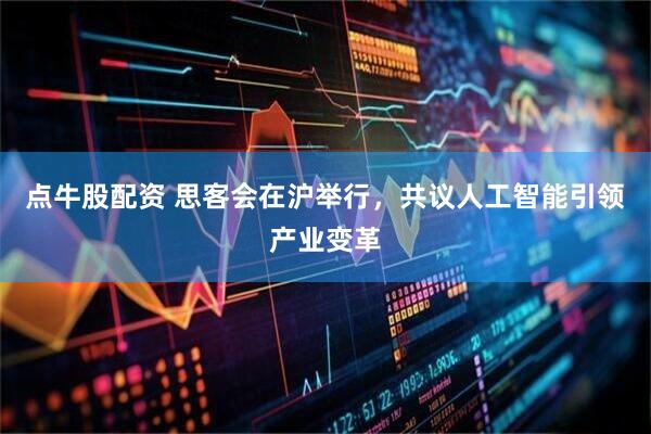 点牛股配资 思客会在沪举行，共议人工智能引领产业变革