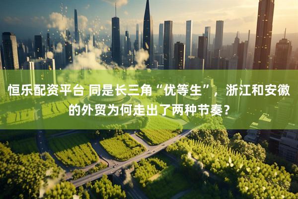 恒乐配资平台 同是长三角“优等生”，浙江和安徽的外贸为何走出了两种节奏？