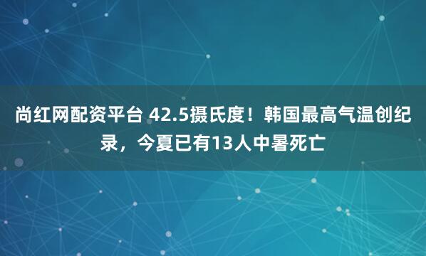 尚红网配资平台 42.5摄氏度！韩国最高气温创纪录，今夏已有13人中暑死亡