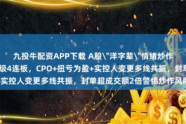 九投牛配资APP下载 A股＂洋字辈＂情绪炒作升温！天洋新材一字板晋级4连板，CPO+扭亏为盈+实控人变更多线共振，封单超成交额2倍警惕炒作风险