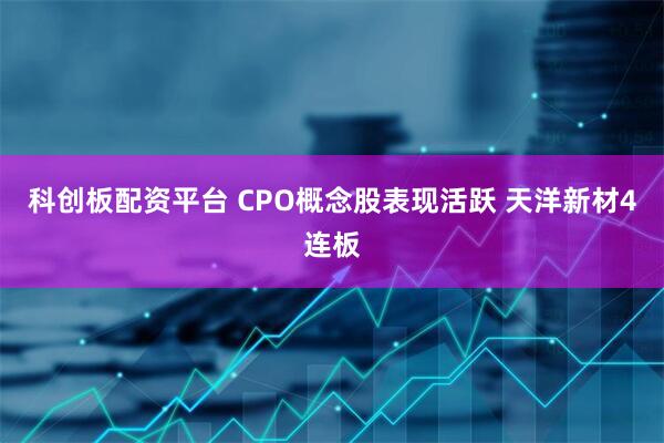 科创板配资平台 CPO概念股表现活跃 天洋新材4连板