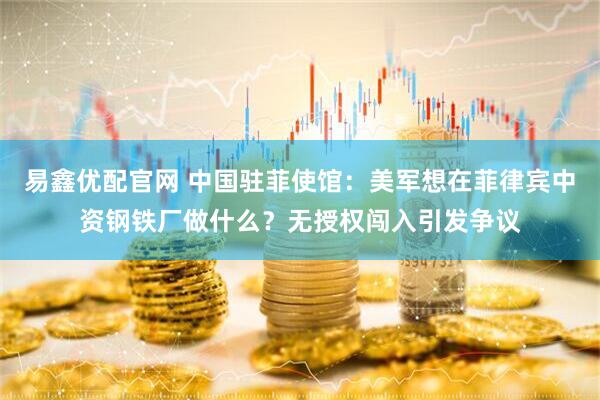 易鑫优配官网 中国驻菲使馆：美军想在菲律宾中资钢铁厂做什么？无授权闯入引发争议