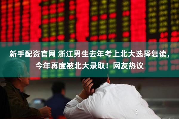 新手配资官网 浙江男生去年考上北大选择复读，今年再度被北大录取！网友热议