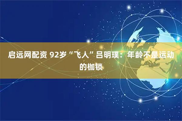 启远网配资 92岁“飞人”吕明璞：年龄不是运动的枷锁